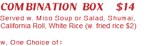 COMBINATION BOX $14 Served w. Miso Soup or Salad, Shumai, California Roll, White Rice (w. fried rice $2) w, One Choice of：