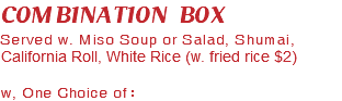 COMBINATION BOX Served w. Miso Soup or Salad, Shumai, California Roll, White Rice (w. fried rice $2) w, One Choice of：