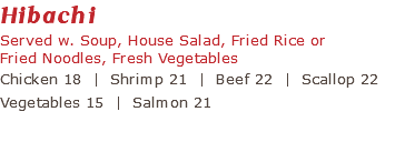 Hibachi Served w. Soup, House Salad, Fried Rice or Fried Noodles, Fresh Vegetables Chicken 18 | Shrimp 21 | Beef 22 | Scallop 22 Vegetables 15 | Salmon 21 