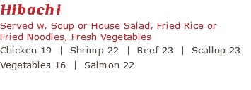 Hibachi Served w. Soup or House Salad, Fried Rice or Fried Noodles, Fresh Vegetables Chicken 19 | Shrimp 22 | Beef 23 | Scallop 23 Vegetables 16 | Salmon 22 