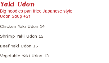Yaki Udon Big noodles pan fried Japanese style Udon Soup +$1 Chicken Yaki Udon 14 Shrimp Yaki Udon 15 Beef Yaki Udon 15 Vegetable Yaki Udon 13 
